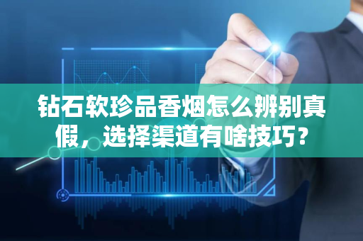 钻石软珍品香烟怎么辨别真假，选择渠道有啥技巧？